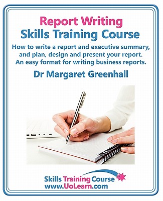 Report Writing Skills Training Course - How to Write a Report and Executive Summary,  and Plan, Design and Present Your Report - An Easy Format for Writing Business Reports: Lots of Exercises and Free Downloadable Workbook - Greenhall, Margaret