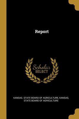 Report - Kansas State Board of Agriculture (Creator), and Kansas, and State Board of Agriculture (Creator)