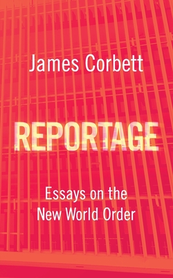 Reportage: Essays on the New World Order - Corbett, James, and Webb, Whitney (Foreword by)