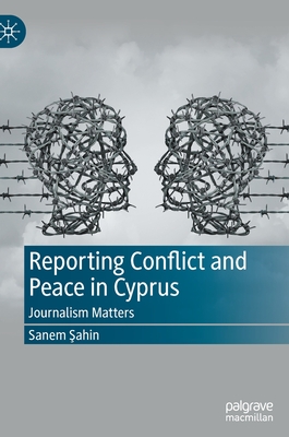 Reporting Conflict and Peace in Cyprus: Journalism Matters - Sahin, Sanem