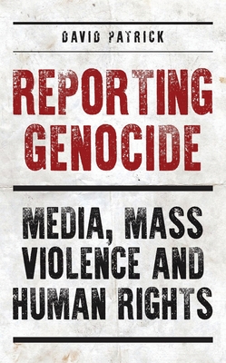 Reporting Genocide: Media, Mass Violence and Human Rights - Patrick, David