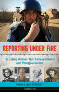 Reporting Under Fire: 16 Daring Women War Correspondents and Photojournalists Volume 9