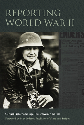 Reporting World War II - Piehler, G Kurt (Contributions by), and Trauschweizer, Ingo (Contributions by), and Casey, Steven (Contributions by)