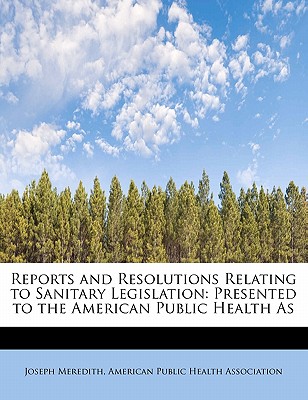 Reports and Resolutions Relating to Sanitary Legislation: Presented to the American Public Health as - Meredith, Joseph, and American Public Health Association (Creator)