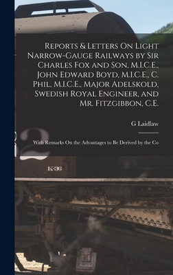 Reports & Letters On Light Narrow-Gauge Railways by Sir Charles Fox and Son, M.I.C.E., John Edward Boyd, M.I.C.E., C. Phil, M.I.C.E., Major Adelskold, Swedish Royal Engineer, and Mr. Fitzgibbon, C.E.: With Remarks On the Advantages to Be Derived by the Co - Laidlaw, G