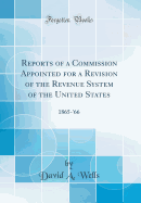 Reports of a Commission Appointed for a Revision of the Revenue System of the United States: 1865-'66 (Classic Reprint)
