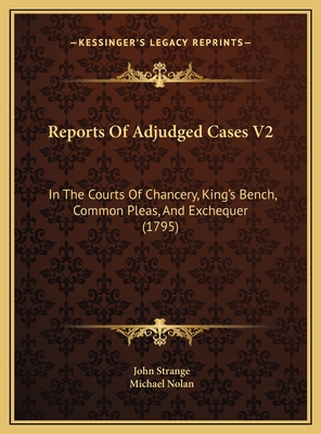 Reports of Adjudged Cases V2: In the Courts of Chancery, King's Bench, Common Pleas, and Exchequer (1795) - Strange, John, and Nolan, Michael (Editor)