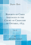 Reports of Cases Adjudged in the Court of Chancery of Ontario, 1875, Vol. 21 (Classic Reprint)