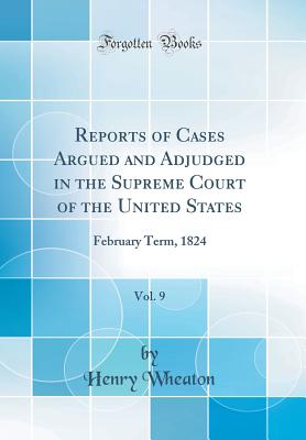 Reports of Cases Argued and Adjudged in the Supreme Court of the United States, Vol. 9: February Term, 1824 (Classic Reprint) - Wheaton, Henry