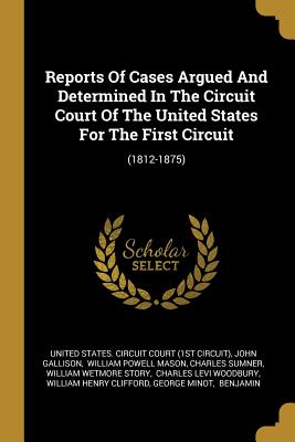 Reports Of Cases Argued And Determined In The Circuit Court Of The United States For The First Circuit: (1812-1875) - United States Circuit Court (1st Circui (Creator), and Gallison, John, and William Powell Mason (Creator)