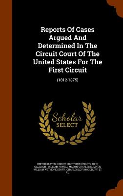 Reports Of Cases Argued And Determined In The Circuit Court Of The United States For The First Circuit: (1812-1875) - United States Circuit Court (1st Circui (Creator), and Gallison, John, and William Powell Mason (Creator)