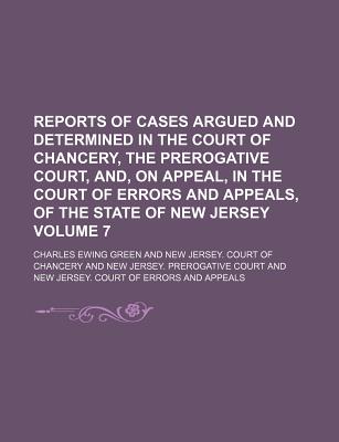 Reports of Cases Argued and Determined in the Court of Chancery, the Prerogative Court, And, on Appeal, in the Court of Errors and Appeals, of the State of New Jersey Volume 7 - Green, Charles Ewing