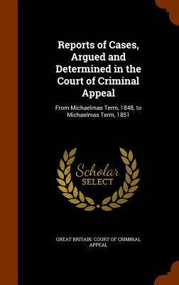 Reports of Cases, Argued and Determined in the Court of Criminal Appeal: From Michaelmas Term, 1848, to Michaelmas Term, 1851 - Great Britain Court of Criminal Appeal (Creator)