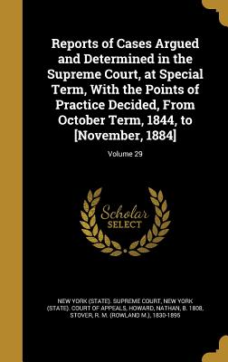 Reports of Cases Argued and Determined in the Supreme Court, at Special Term, With the Points of Practice Decided, From October Term, 1844, to [November, 1884]; Volume 29 - New York (State) Supreme Court (Creator), and New York (State) Court of Appeals (Creator), and Howard, Nathan B 1808 (Creator)