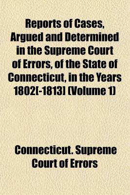 Reports of Cases, Argued and Determined in the Supreme Court of Errors, of the State of Connecticut, in the Years 1802[-1813].. Volume 3 Volume 3 - Errors, Connecticut Supreme Court of (Creator)