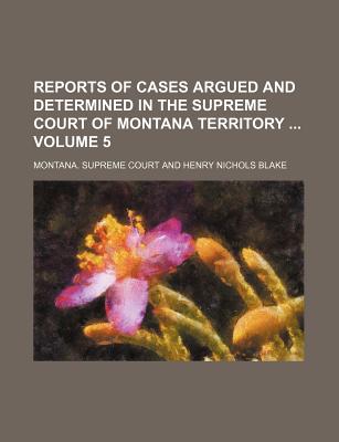 Reports of Cases Argued and Determined in the Supreme Court of Montana Territory, from December Term, 1868[-July Term, 1889, and Also of the - Court, Montana Supreme