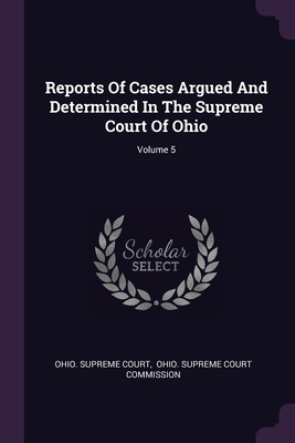 Reports Of Cases Argued And Determined In The Supreme Court Of Ohio; Volume 5 - Court, Ohio Supreme, and Ohio Supreme Court Commission (Creator)