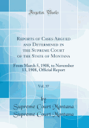 Reports of Cases Argued and Determined in the Supreme Court of the State of Montana, Vol. 37: From March 5, 1908, to November 13, 1908, Official Report (Classic Reprint)