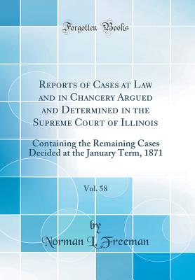 Reports of Cases at Law and in Chancery Argued and Determined in the Supreme Court of Illinois, Vol. 58: Containing the Remaining Cases Decided at the January Term, 1871 (Classic Reprint) - Freeman, Norman L