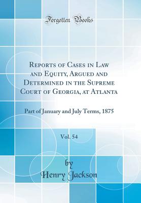 Reports of Cases in Law and Equity, Argued and Determined in the Supreme Court of Georgia, at Atlanta, Vol. 54: Part of January and July Terms, 1875 (Classic Reprint) - Jackson, Henry