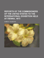 Reports of the Commisioners of the United States to the International Exhibition Held at Vienna, 1873