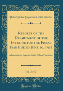 Reports of the Department of the Interior for the Fiscal Year Ended June 30, 1911, Vol. 2 of 2: Administrative Reports; Indian Affairs Territories (Classic Reprint)