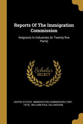 Reports Of The Immigration Commission: Imigrants In Industries (in Twenty-five Parts) - United States Immigration Commission (1 (Creator), and William Paul Dillingham (Creator)