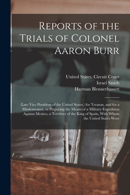 Reports of the Trials of Colonel Aaron Burr: (Late Vice President of the United States, ) for Treason, and for a Misdemeanor, in Preparing the Means of a Military Expedition Against Mexico, a Territory of the King of Spain, With Whom the United States... - Burr, Aaron, and Blennerhassett, Harman, and United States Circuit Court (4th Cir (Creator)