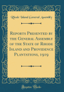 Reports Presented by the General Assembly of the State of Rhode Island and Providence Plantations, 1919 (Classic Reprint)