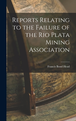 Reports Relating to the Failure of the Rio Plata Mining Association - Head, Francis Bond