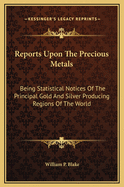 Reports Upon the Precious Metals: Being Statistical Notices of the Principal Gold and Silver Producing Regions of the World
