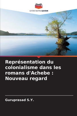 Repr?sentation du colonialisme dans les romans d'Achebe: Nouveau regard - S Y, Guruprasad