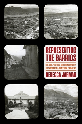 Representing the Barrios: Culture, Politics, and Urban Poverty in Twentieth-Century Caracas - Jarman, Rebecca