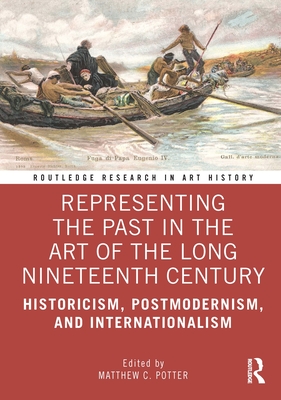 Representing the Past in the Art of the Long Nineteenth Century: Historicism, Postmodernism, and Internationalism - Potter, Matthew C (Editor)