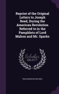 Reprint of the Original Letters to Joseph Reed, During the American Revolution Referred to in the Pamphlets of Lord Mahon and Mr. Sparks