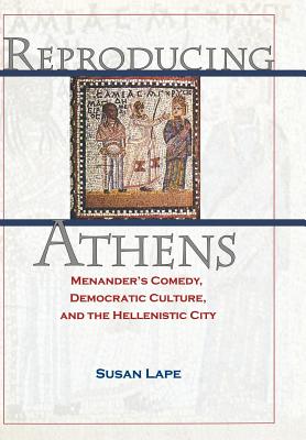 Reproducing Athens: Menander's Comedy, Democratic Culture, and the Hellenistic City - Lape, Susan