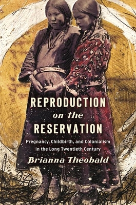 Reproduction on the Reservation: Pregnancy, Childbirth, and Colonialism in the Long Twentieth Century - Theobald, Brianna