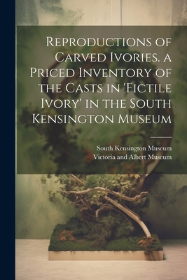 Reproductions of Carved Ivories. a Priced Inventory of the Casts in 'fictile Ivory' in the South Kensington Museum - South Kensington Museum (Creator), and Victoria and Albert Museum (Creator)