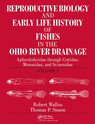 Reproductive Biology and Early Life History of Fishes in the Ohio River Drainage: Aphredoderidae through Cottidae, Moronidae, and Sciaenidae, Volume 5 - Wallus, Robert, and Simon, Thomas P.