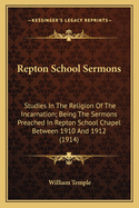 Repton School Sermons: Studies In The Religion Of The Incarnation; Being The Sermons Preached In Repton School Chapel Between 1910 And 1912 (1914)