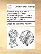 Republica Literaria. Obra Postuma de D. Diego Saavedra Fajardo, ... Sale a Luz Corregida Diligentemente Segun Una Copia M.S.