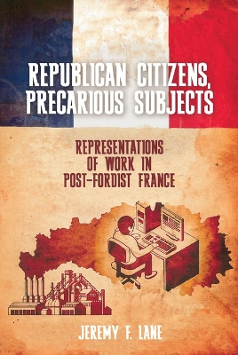 Republican Citizens, Precarious Subjects: Representations of Work in Post-Fordist France - Lane, Jeremy F.