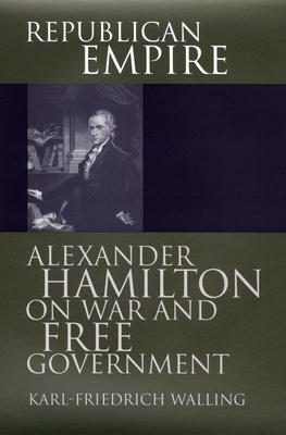 Republican Empire: Alexander Hamilton on War and Free Government - Walling, Karl-Friedrich
