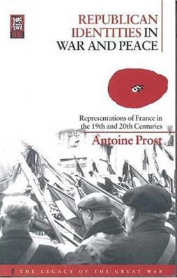 Republican Identities in War and Peace: Representations of France in the Nineteenth and Twentieth Centuries - Prost, Antoine, and Winter, Jay (Translated by), and McPhail, Helen (Translated by)