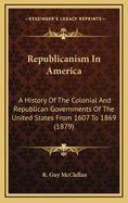 Republicanism In America: A History Of The Colonial And Republican Governments Of The United States From 1607 To 1869 (1879)