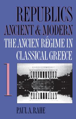 Republics Ancient and Modern, Volume I: The Ancien Rgime in Classical Greece - Rahe, Paul A.
