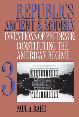 Republics Ancient and Modern, Volume III: Inventions of Prudence: Constituting the American Regime - Rahe, Paul a