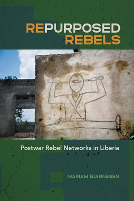 Repurposed Rebels: Postwar Rebel Networks in Liberia - Bjarnesen, Mariam