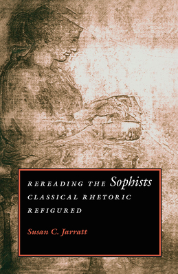 Rereading the Sophists: Classical Rhetoric Refigured - Jarratt, Susan C