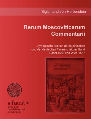 Rerum Moscoviticarum Commentarii: Synoptische Edition der lateinischen und der deutschen Fassung letzter Hand Basel 1556 und Wien 1557. Unter der Leitung von Frank K?mpfer erstellt von Eva Maurer und Andreas F?lberth. Redigiert und herausgegeben von... - Herberstein, Sigismund Von, and K?mpfer, Frank (Editor), and Beyer-Thoma, Hermann (Editor)